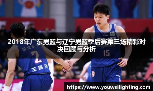 2018年广东男篮与辽宁男篮季后赛第三场精彩对决回顾与分析